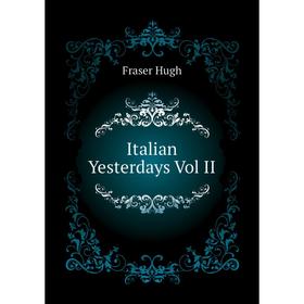

Книга Italian Yesterdays Vol II. Fraser Hugh