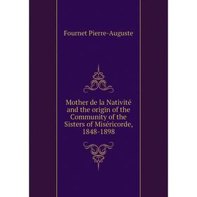

Книга Mother de la Nativité and the origin of the Community of the Sisters of Miséricorde, 1848-1898