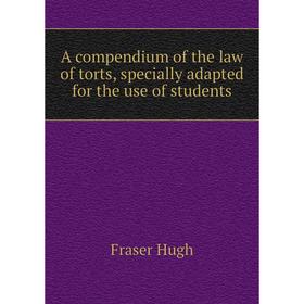 

Книга A compendium of the law of torts, specially adapted for the use of students. Fraser Hugh