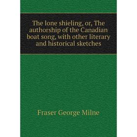 

Книга The lone shieling, or, The authorship of the Canadian boat song, with other literary and historical sketches. Fraser George Milne