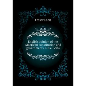 

Книга English opinion of the American constitution and government (1783-1798). Fraser Leon