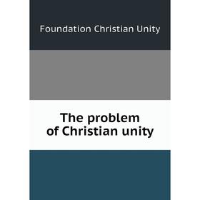 

Книга The problem of Christian unity. Foundation Christian Unity