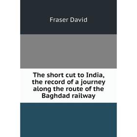 

Книга The short cut to India, the record of a journey along the route of the Baghdad railway. Fraser David