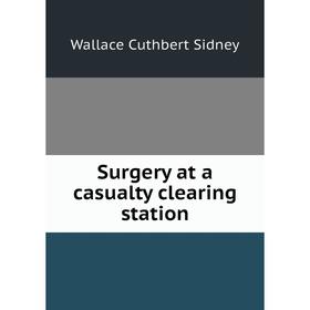 

Книга Surgery at a casualty clearing station. Wallace Cuthbert Sidney