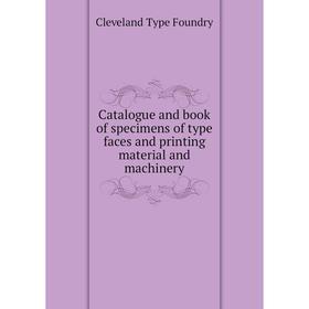 

Книга Catalogue and book of specimens of type faces and printing material and machinery. Cleveland Type Foundry