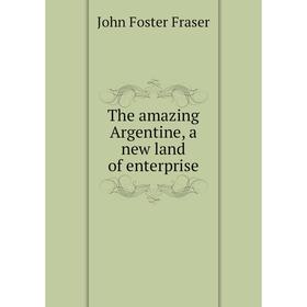 

Книга The amazing Argentine, a new land of enterprise. Fraser John Foster