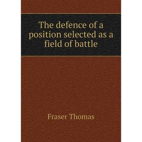 

Книга The defence of a position selected as a field of battle. Fraser Thomas