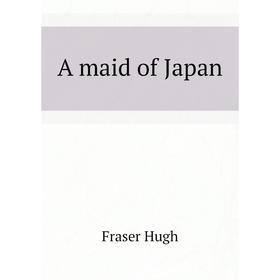 

Книга A maid of Japan. Fraser Hugh
