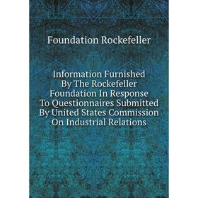 

Книга Information Furnished By The Rockefeller Foundation In Response To Questionnaires Submitted By United States Commission On Industrial Relations