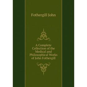 

Книга A Complete Collection of the Medical and Philosophical Works of John Fothergill. Fothergill John