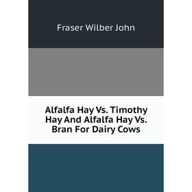 

Книга Alfalfa Hay Vs. Timothy Hay and Alfalfa Hay Vs. Bran For Dairy Cows. Fraser Wilber John