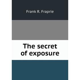 

Книга The secret of exposure. Frank R. Fraprie