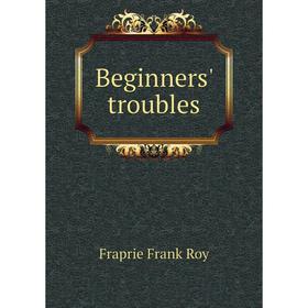 

Книга Beginners' troubles. Fraprie Frank Roy