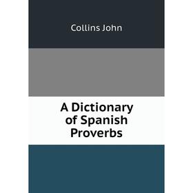 

Книга A dictionary of Spanish Proverbs. Collins John