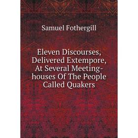 

Книга Eleven Discourses, Delivered Extempore, At Several Meeting-houses of The People Called Quakers. Samuel Fothergill