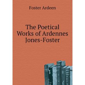 

Книга The Poetical Works of Ardennes Jones-Foster. Foster Ardeen