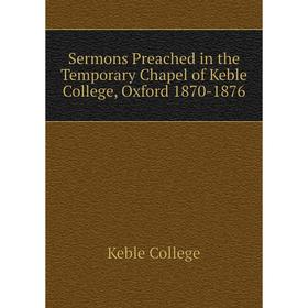 

Книга Sermons Preached in the Temporary Chapel of Keble College, Oxford 1870-1876. Keble College