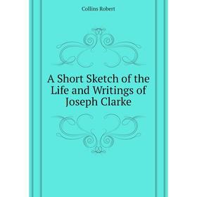 

Книга A Short Sketch of the Life and Writings of Joseph Clarke. Collins Robert