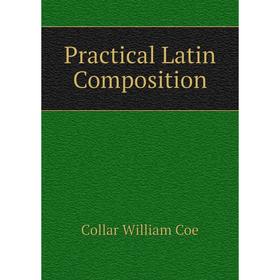 

Книга Practical Latin Composition. Collar William Coe