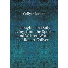 

Книга Thoughts for Daily Living, from the Spoken and Written Words of Robert Collyer. Collyer Robert