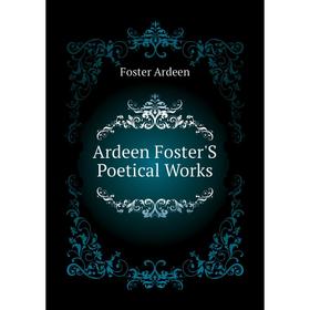 

Книга Ardeen Foster'S Poetical Works. Foster Ardeen