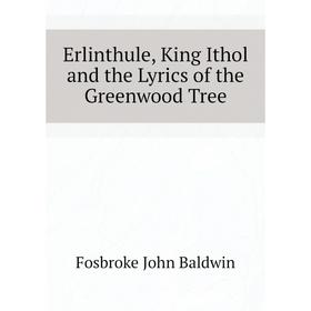 

Книга Erlinthule, King Ithol and the Lyrics of the Greenwood Tree. Fosbroke John Baldwin