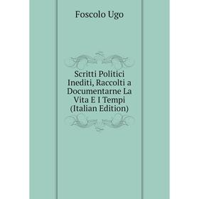 

Книга Scritti Politici Inediti, Raccolti a Documentarne La Vita E I Tempi (Italian Edition). Foscolo Ugo