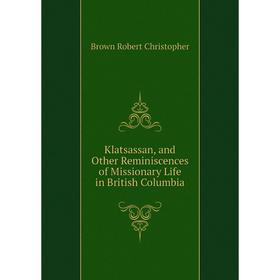 

Книга Klatsassan, and Other Reminiscences of Missionary Life in British Columbia