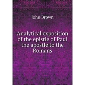

Книга Analytical exposition of the epistle of Paul the apostle to the Romans. John Brown