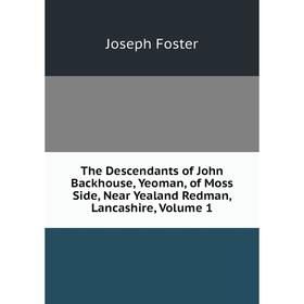 

Книга The Descendants of John Backhouse, Yeoman, of Moss Side, Near Yealand Redman, Lancashire, Volume 1. Foster Joseph