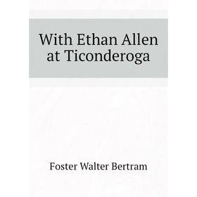 

Книга With Ethan Allen at Ticonderoga. Foster Walter Bertram