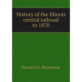 

Книга History of the Illinois central railroad to 1870. Howard G. Brownson