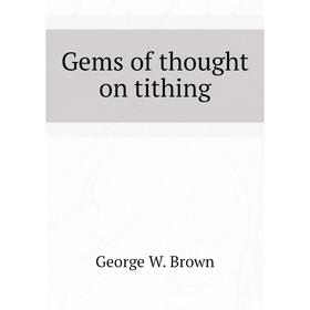 

Книга Gems of thought on tithing. George W. Brown