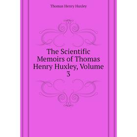 

Книга The Scientific Memoirs of Thomas Henry Huxley, Volume 3. Thomas Henry Huxley
