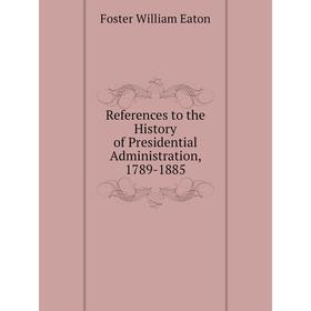 

Книга References to the History of Presidential Administration, 1789-1885. Foster William Eaton