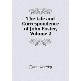

Книга The Life and Correspondence of John Foster, Volume 2. Джон Фостер