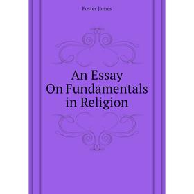 

Книга An Essay On Fundamentals in Religion. Foster James