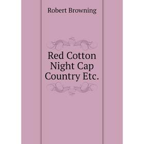 

Книга Red Cotton Night Cap Country Etc. Robert Browning