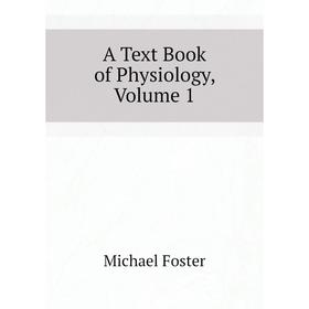 

Книга A Text Book of Physiology, Volume 1. Michael Foster