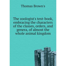 

Книга The zoologist's text-book, embracing the characters of the classes, orders, and genera, of almost the whole animal kingdom. Thomas Brown