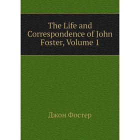 

Книга The Life and Correspondence of John Foster, Volume 1. Джон Фостер