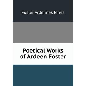 

Книга Poetical Works of Ardeen Foster. Foster Ardennes Jones
