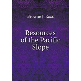 

Книга Resources of the Pacific Slope. Browne J. Ross