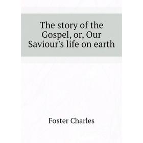 

Книга The story of the Gospel, or, Our Saviour's life on earth. Foster Charles