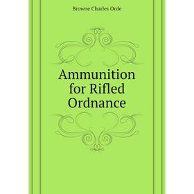 

Книга Ammunition for Rifled Ordnance. Browne Charles Orde