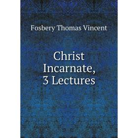 

Книга Christ Incarnate, 3 Lectures. Fosbery Thomas Vincent