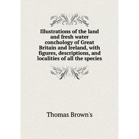 

Книга Illustrations of the land and fresh water conchology of Great Britain and Ireland, with figures, descriptions, and localities of all the species