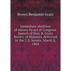 

Книга Immediate abolition of slavery by act of Congress. Speech of Hon. B. Gratz Brown, of Missouri, delivered in the U. S. Senate, March 8, 1864