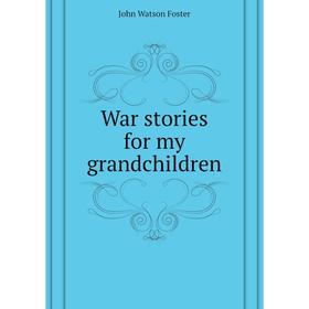 

Книга War stories for my grandchildren. John Watson Foster
