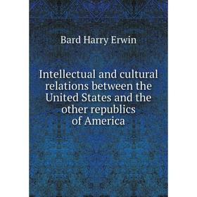 

Книга Intellectual and cultural relations between the United States and the other republics of America. Bard Harry Erwin